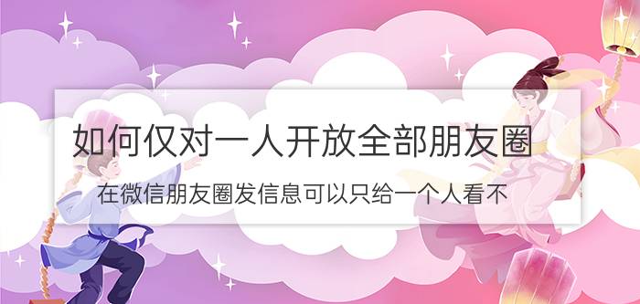 如何仅对一人开放全部朋友圈 在微信朋友圈发信息可以只给一个人看不？